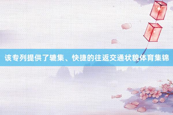 该专列提供了辘集、快捷的往返交通状貌体育集锦