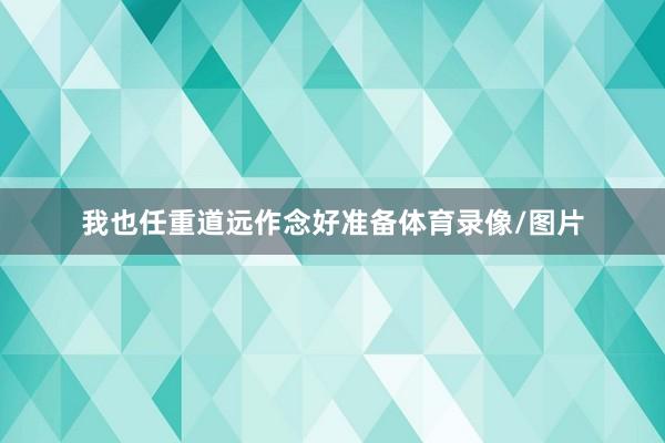 我也任重道远作念好准备体育录像/图片