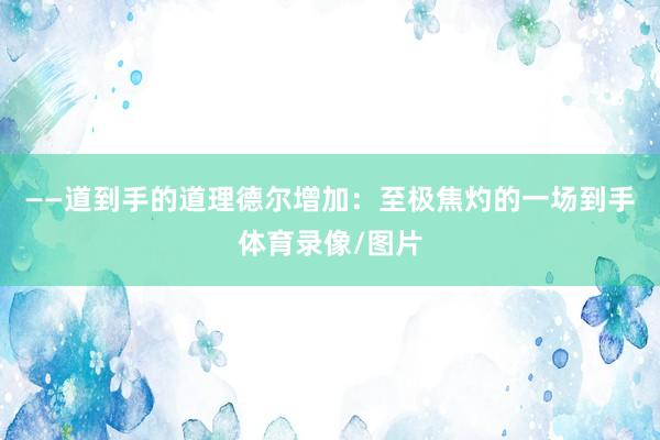 ——道到手的道理德尔增加:至极焦灼的一场到手体育录像/图片