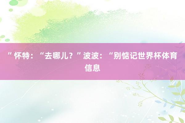 ”　　怀特：“去哪儿？”　　波波：“别惦记世界杯体育信息