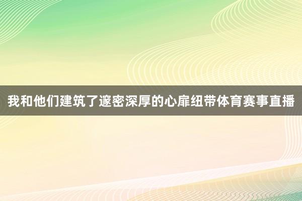 我和他们建筑了邃密深厚的心扉纽带体育赛事直播