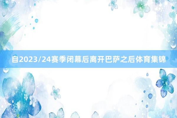 自2023/24赛季闭幕后离开巴萨之后体育集锦