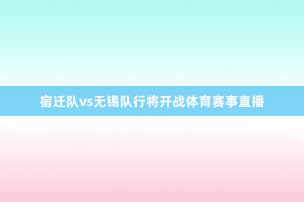 宿迁队vs无锡队行将开战体育赛事直播