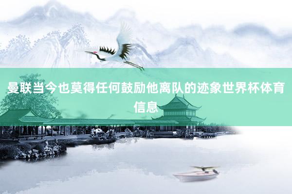 曼联当今也莫得任何鼓励他离队的迹象世界杯体育信息
