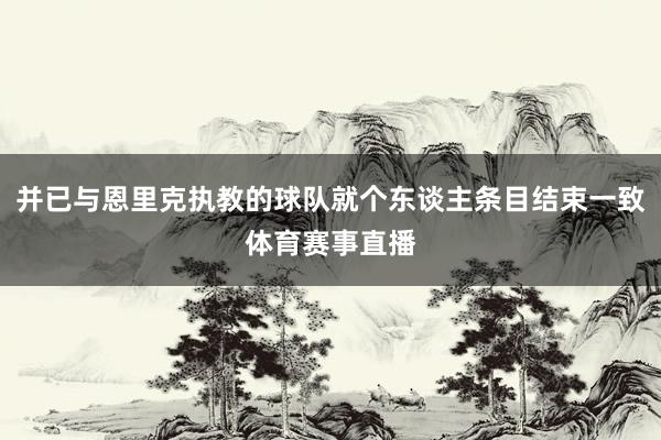 并已与恩里克执教的球队就个东谈主条目结束一致体育赛事直播
