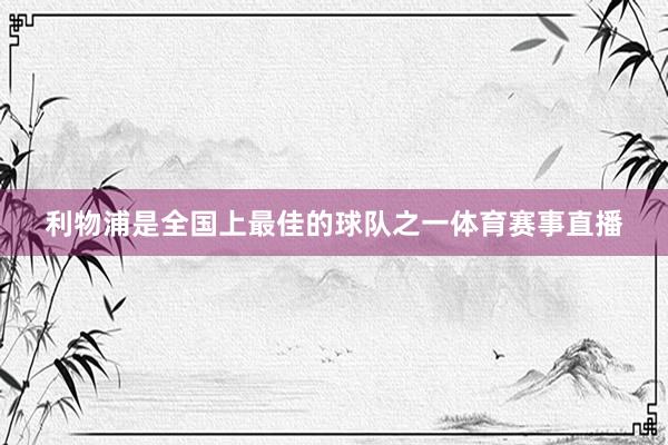 利物浦是全国上最佳的球队之一体育赛事直播