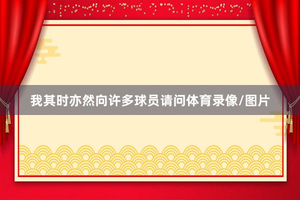 我其时亦然向许多球员请问体育录像/图片