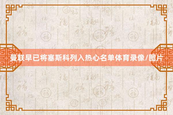 曼联早已将塞斯科列入热心名单体育录像/图片