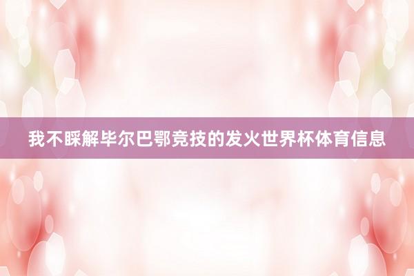 我不睬解毕尔巴鄂竞技的发火世界杯体育信息