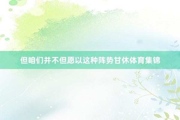 但咱们并不但愿以这种阵势甘休体育集锦