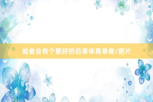 或者会有个更好的后果体育录像/图片