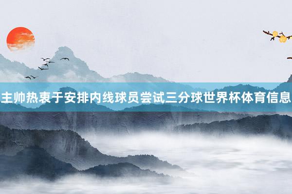 主帅热衷于安排内线球员尝试三分球世界杯体育信息