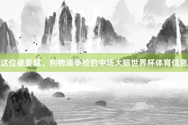 这位被曼城、利物浦争抢的中场大脑世界杯体育信息
