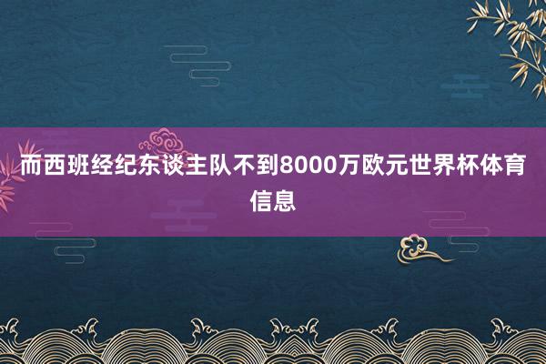 而西班经纪东谈主队不到8000万欧元世界杯体育信息