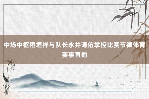 中场中枢稻垣祥与队长永井谦佑掌控比赛节律体育赛事直播