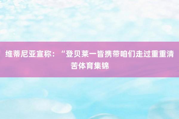 维蒂尼亚宣称:“登贝莱一皆携带咱们走过重重清苦体育集锦