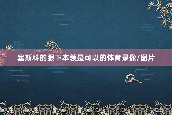 塞斯科的眼下本领是可以的体育录像/图片