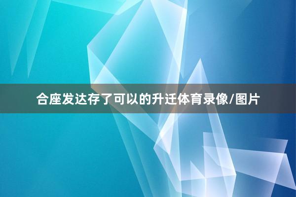 合座发达存了可以的升迁体育录像/图片