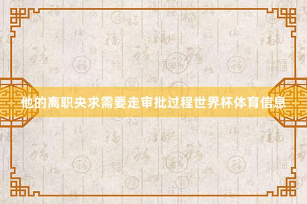 他的离职央求需要走审批过程世界杯体育信息