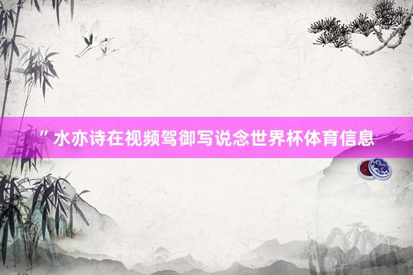 ”水亦诗在视频驾御写说念世界杯体育信息