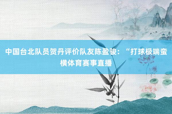 中国台北队员贺丹评价队友陈盈骏：“打球极端蛮横体育赛事直播