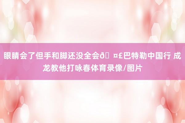 眼睛会了但手和脚还没全会🤣巴特勒中国行 成龙教他打咏春体育录像/图片