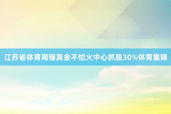 江苏省体育局锤真金不怕火中心抓股30%体育集锦