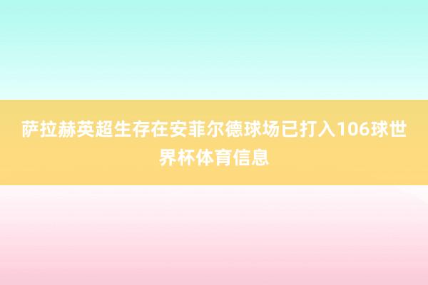 萨拉赫英超生存在安菲尔德球场已打入106球世界杯体育信息