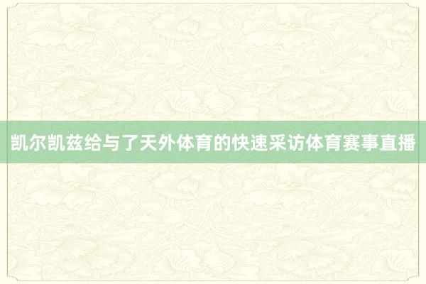 凯尔凯兹给与了天外体育的快速采访体育赛事直播