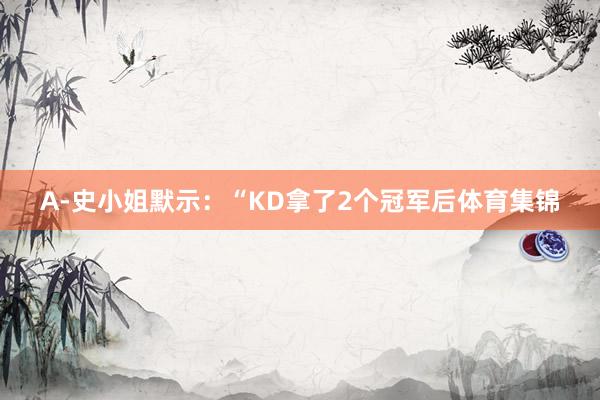 A-史小姐默示:“KD拿了2个冠军后体育集锦