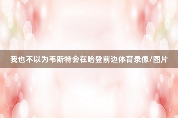 我也不以为韦斯特会在哈登前边体育录像/图片
