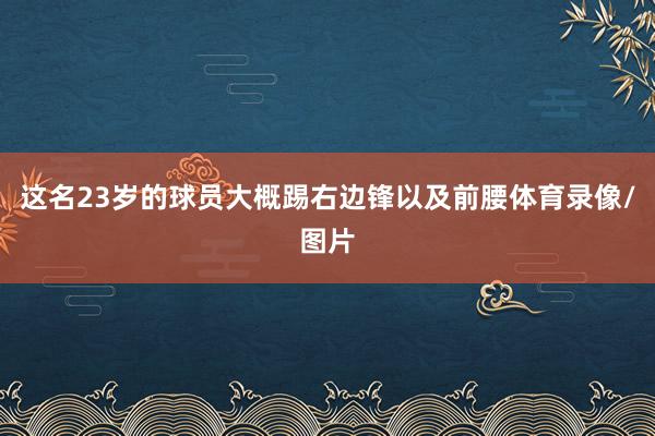 这名23岁的球员大概踢右边锋以及前腰体育录像/图片