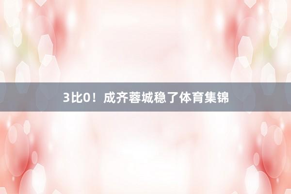 3比0！成齐蓉城稳了体育集锦