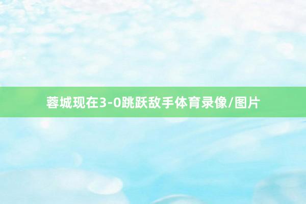 蓉城现在3-0跳跃敌手体育录像/图片