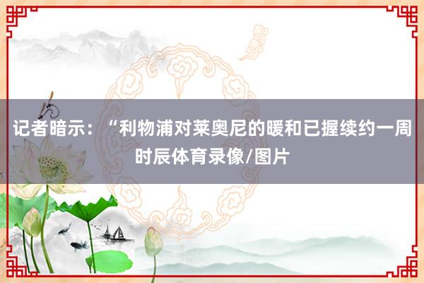 记者暗示：“利物浦对莱奥尼的暖和已握续约一周时辰体育录像/图片