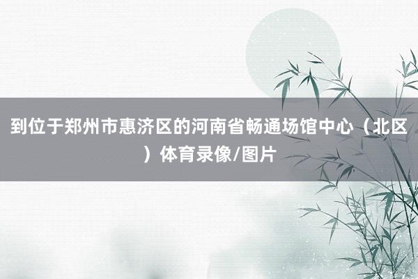 到位于郑州市惠济区的河南省畅通场馆中心(北区)体育录像/图片