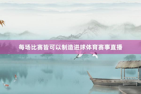 每场比赛皆可以制造进球体育赛事直播