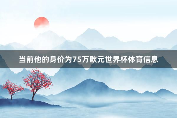 当前他的身价为75万欧元世界杯体育信息