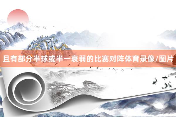 且有部分半球或半一衰弱的比赛对阵体育录像/图片