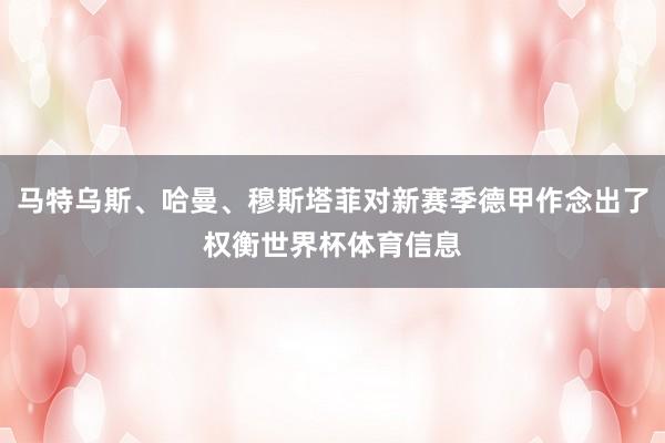 马特乌斯、哈曼、穆斯塔菲对新赛季德甲作念出了权衡世界杯体育信息