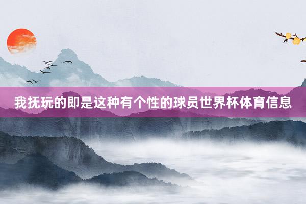 我抚玩的即是这种有个性的球员世界杯体育信息