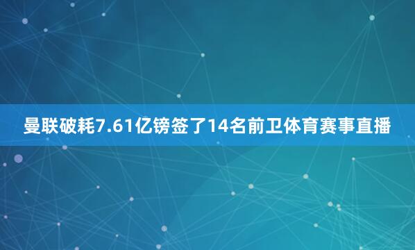 曼联破耗7.61亿镑签了14名前卫体育赛事直播