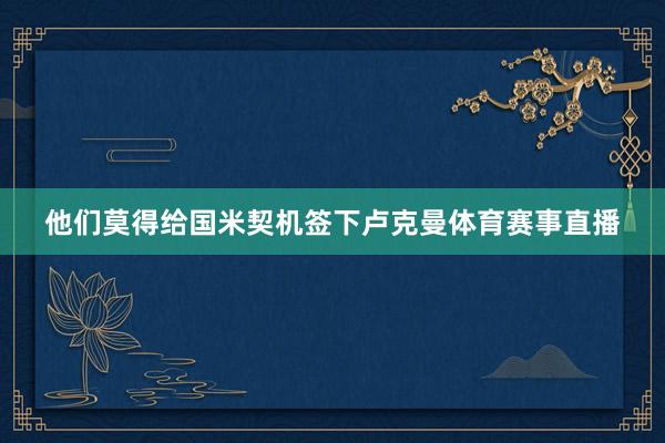 他们莫得给国米契机签下卢克曼体育赛事直播