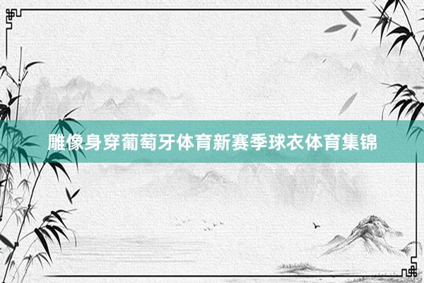 雕像身穿葡萄牙体育新赛季球衣体育集锦