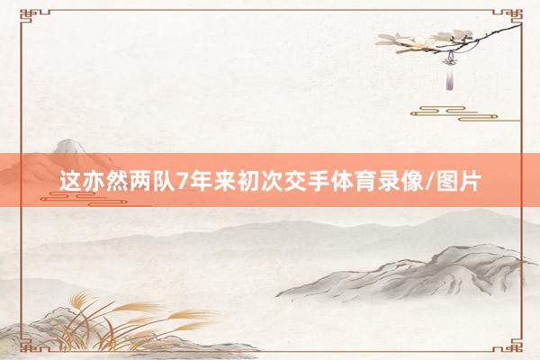这亦然两队7年来初次交手体育录像/图片