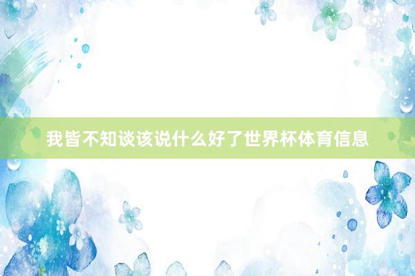 我皆不知谈该说什么好了世界杯体育信息