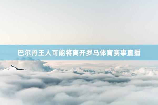 巴尔丹王人可能将离开罗马体育赛事直播