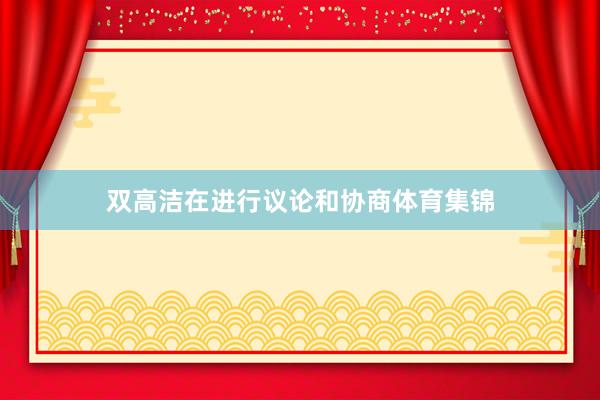 双高洁在进行议论和协商体育集锦