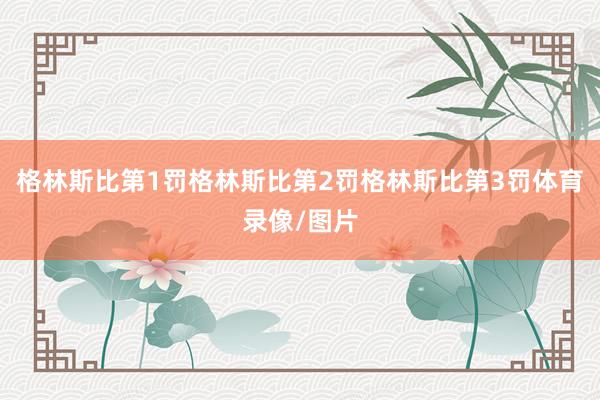 格林斯比第1罚格林斯比第2罚格林斯比第3罚体育录像/图片