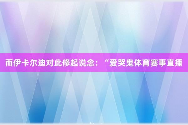 而伊卡尔迪对此修起说念:“爱哭鬼体育赛事直播
